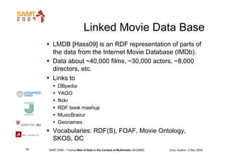 Linked Movie Data Base
       LMDB [Hass09] is an RDF representation of parts of
        the data from the Internet Movie...