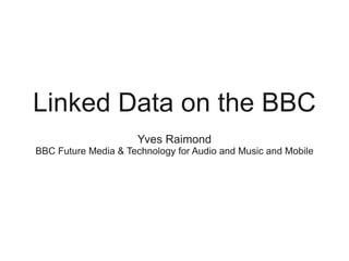 Linked Data on the BBC
                      Yves Raimond
BBC Future Media & Technology for Audio and Music and Mobile
 