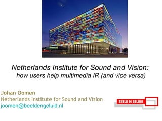 Johan Oomen  Netherlands Institute for Sound and Vision [email_address] Netherlands Institute for Sound and Vision:  how users help multimedia IR (and vice versa) 