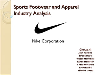 Sports Footwear and Apparel Industry Analysis Group 4: Josh Fernino Brent Hare Victor Hemmati Lance Hollister Chris Kerschen Ty Parasiliti Vincent Ukwu Nike Corporation  