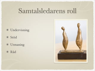 Samtalsledarens roll
Undervisning 
Stöd
Utmaning
Råd
 
