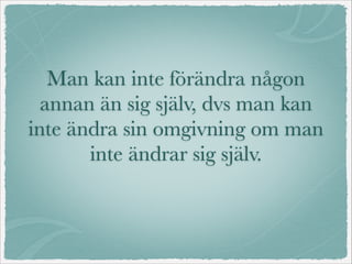Man kan inte förändra någon
annan än sig själv, dvs man kan
inte ändra sin omgivning om man
inte ändrar sig själv.
 