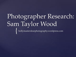 {
Photographer Research:
Sam Taylor Wood
hollymastersfearphotography.wordpress.com
 