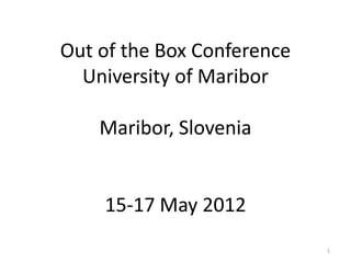 Out of the Box Conference
  University of Maribor

    Maribor, Slovenia


    15-17 May 2012
                            1
 