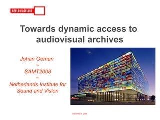 Towards dynamic access to  audiovisual archives Johan Oomen  ~ SAMT2008 ~ Netherlands Institute for Sound and Vision 