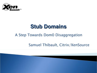 Stub Domains
A Step Towards Dom0 Disaggregation

      Samuel Thibault, Citrix/XenSource
 