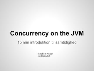 Concurrency on the JVM
  15 min introduktion til samtidighed

              Niels Bech Nielsen
              nbn@logical.dk
 