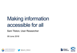 Making information
accessible for all
Sam Tilston, User Researcher
08 June 2016
@sam_tilston
 