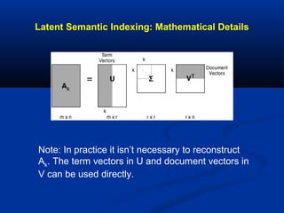 Latent Semantic Indexing: Mathematical Details
Note: In practice it isn’t necessary to reconstruct
Ak. The term vectors in U and document vectors in
V can be used directly.
 
