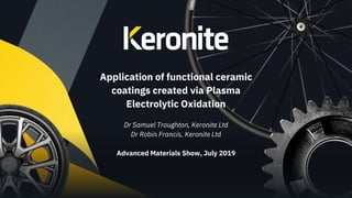 Application of functional ceramic
coatings created via Plasma
Electrolytic Oxidation
Dr Samuel Troughton, Keronite Ltd
Dr Robin Francis, Keronite Ltd
Advanced Materials Show, July 2019
 