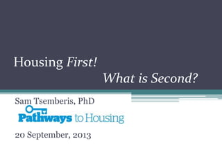 Housing First!
What is Second?
Sam Tsemberis, PhD
20 September, 2013
 