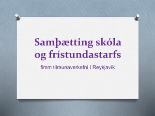 Samþætting skóla
og frístundastarfs
fimm tilraunaverkefni í Reykjavík
 