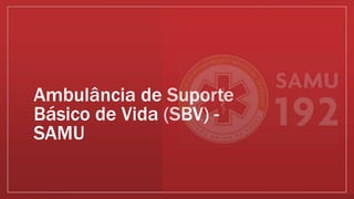 Ambulância de Suporte
Básico de Vida (SBV) -
SAMU
 