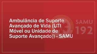 Ambulância de Suporte
Avançado de Vida (UTI
Móvel ou Unidade de
Suporte Avançado)) - SAMU
 