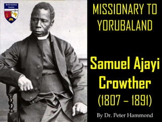 MISSIONARY TO
 YORUBALAND

Samuel Ajayi
 Crowther
 (1807 – 1891)
 By Dr. Peter Hammond
 