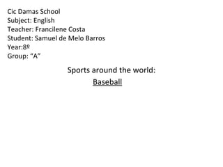Sports around the world: Cic Damas School Subject: English Teacher: Francilene Costa Student: Samuel de Melo Barros Year:8º Group: “A” Baseball 