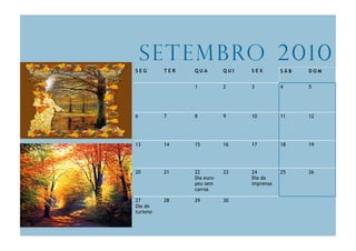 S e t e m b ro 2 0 1 0
SEG       TER   QUA         QUI   SEX        SÁB   DOM


                1           2     3          4     5




6         7     8           9     10         11    12




13        14    15          16    17         18    19




20        21    22          23    24         25    26
                Dia euro-         Dia da
                peu sem           imprensa
                carros

27        28    29          30
Dia do
turismo
 