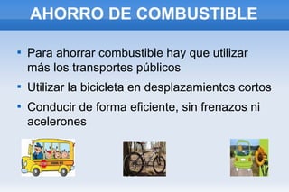 AHORRO DE COMBUSTIBLE






Para ahorrar combustible hay que utilizar
más los transportes públicos
Utilizar la bicicleta en desplazamientos cortos
Conducir de forma eficiente, sin frenazos ni
acelerones

 
