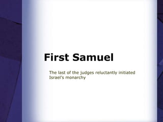 First Samuel
The last of the judges reluctantly initiated
Israel’s monarchy

 