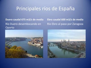 Principales ríos de España
Duero caudal 675 m3/s de media

Ebro caudal 600 m3/s de media

Río Duero desembocando en
Oporto

Rio Ebro al paso por Zaragoza

 