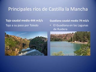 Principales ríos de Castilla la Mancha
Tajo caudal medio 444 m3/s
Tajo a su paso por Toledo

Guadiana caudal medio 79 m3/s

• El Guadiana en las Lagunas
de Ruidera

 