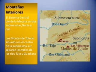 Montañas
Interiores
El Sistema Central
divide la Meseta en dos
submesetas,Norte y
Sur.
Los Montes de Toledo
situados en el centro
de la submeseta sur
separan los valles de
los ríos Tajo y Guadiana

 
