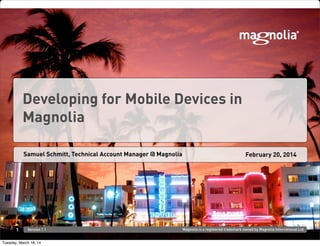 Magnolia is a registered trademark owned by Magnolia International Ltd.Version 1.1
Samuel Schmitt, Technical Account Manager @ Magnolia February 20, 2014
1
Developing for Mobile Devices in
Magnolia
Tuesday, March 18, 14
 