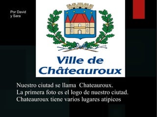 Nuestro ciutad se llama Chateauroux.
La primera foto es el logo de nuestro ciutad.
Chateauroux tiene varios lugares atipicos
Por David
y Sara
 