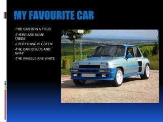 MY FAVOURITE CAR
-THE CAR IS IN A FIELD
-THERE ARE SOME
TREES
-EVERYTHING IS GREEN
-THE CAR IS BLUE AND
GRAY
-THE WHEELS ARE WHITE
 