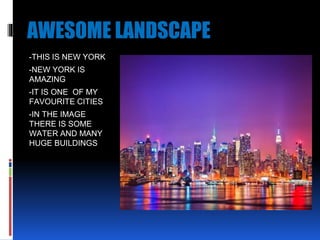 AWESOME LANDSCAPE
-THIS IS NEW YORK
-NEW YORK IS
AMAZING
-IT IS ONE OF MY
FAVOURITE CITIES
-IN THE IMAGE
THERE IS SOME
WATER AND MANY
HUGE BUILDINGS
 