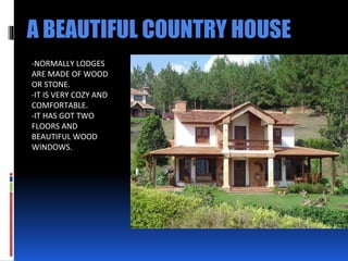 A BEAUTIFUL COUNTRY HOUSE
-NORMALLY LODGES
ARE MADE OF WOOD
OR STONE.
-IT IS VERY COZY AND
COMFORTABLE.
-IT HAS GOT TWO
FLOORS AND
BEAUTIFUL WOOD
WINDOWS.
 