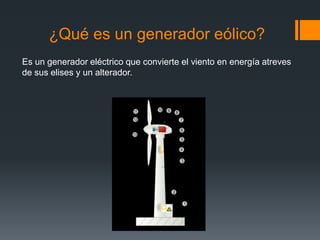 ¿Qué es un generador eólico?
Es un generador eléctrico que convierte el viento en energía atreves
de sus elises y un alterador.
 