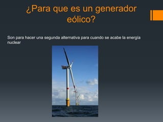 ¿Para que es un generador
eólico?
Son para hacer una segunda alternativa para cuando se acabe la energía
nuclear
 
