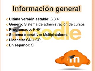  Ultima versión estable: 3.3.4+
 Genero: Sistema de administración de cursos
 Programado: PHP
 Sistema operativo: Multiplataforma
 Licencia: GNU GPL
 En español: Si
 
