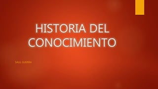 HISTORIA DEL
CONOCIMIENTO
SAUL GUERRA
 