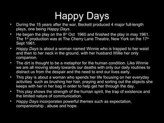 Happy Days
•   During the 15 years after the war, Beckett produced 4 major full-length
    plays, one being Happy Days.
• ...