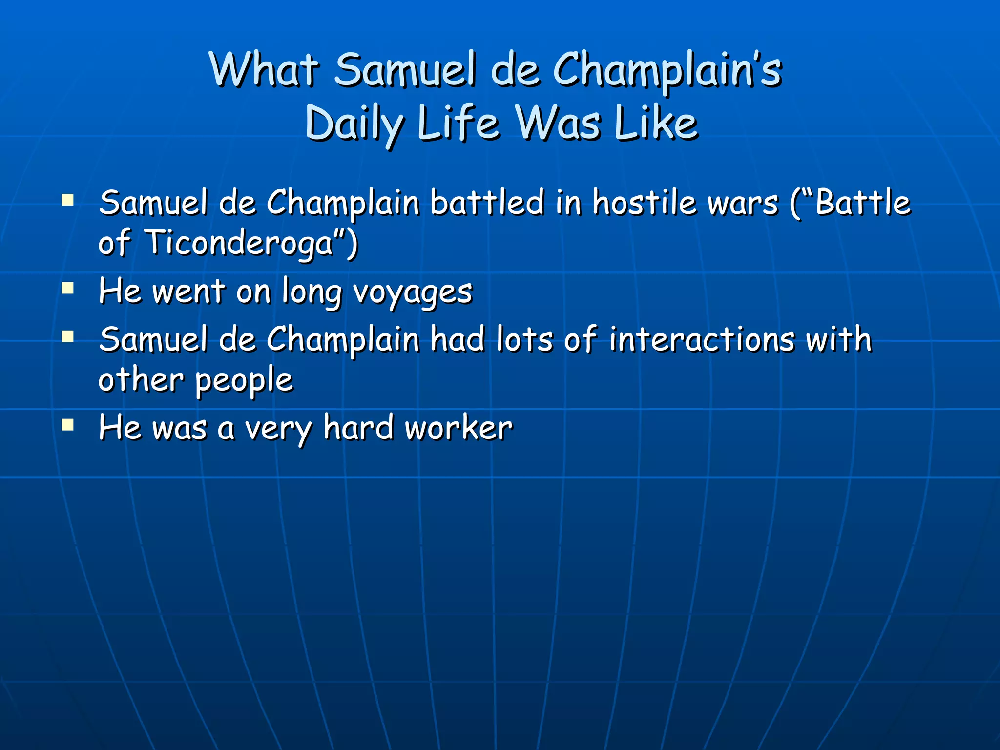 What  Samuel de Champlain’s   Daily Life Was Like Samuel de Champlain  battled in hostile wars (“Battle of Ticonderoga”) He went on long voyages  Samuel de Champlain  had lots of interactions with other people He was a very hard worker 