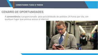 CONECTANDO TUDO E TODOS
CENÁRIO DE OPORTUNIDADES
A conveniência é proporcionada pela possibilidade de pedidos 24 horas por dia, em
qualquer lugar que possua acesso à internet.
 
