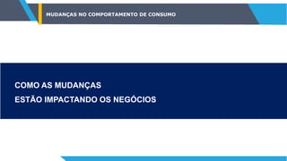 MUDANÇAS NO COMPORTAMENTO DE CONSUMO
COMO AS MUDANÇAS
ESTÃO IMPACTANDO OS NEGÓCIOS
 