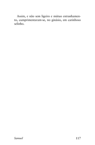 117Samuel
Assim, e não sem ligeiro e mútuo estranhamen-
to, cumprimentaram-se, no ginásio, em carinhoso
selinho.
 