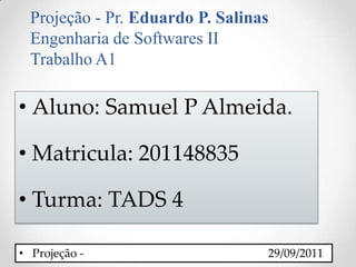 Projeção - Pr. Eduardo P. Salinas Engenharia de Softwares II  Trabalho A1  Aluno: Samuel P Almeida. Matricula: 201148835 Turma: TADS 4 ,[object Object],[object Object]