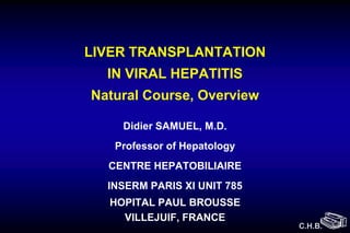 LIVER TRANSPLANTATION
  IN VIRAL HEPATITIS
Natural Course, Overview

    Didier SAMUEL, M.D.
   Professor of Hepatology
  CENTRE HEPATOBILIAIRE
  INSERM PARIS XI UNIT 785
  HOPITAL PAUL BROUSSE
    VILLEJUIF, FRANCE
                             C.H.B.
 