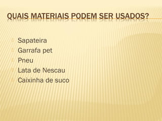    Sapateira
   Garrafa pet
   Pneu
   Lata de Nescau
   Caixinha de suco
 