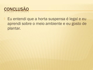    Eu entendi que a horta suspensa é legal e eu
    aprendi sobre o meio ambiente e eu gosto de
    plantar.
 