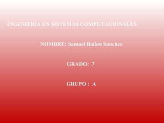 INGENIERIA EN SISTEMAS COMPUTACIONALES


         NOMBRE: Samuel Bailon Sanchez


                  GRADO: 7


                  GRUPO : A
 