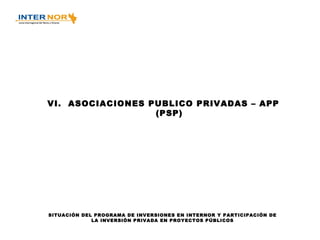 VI.  ASOCIACIONES PUBLICO PRIVADAS – APP (PSP) SITUACIÓN DEL PROGRAMA DE INVERSIONES EN INTERNOR Y PARTICIPACIÓN DE LA INVERSIÓN PRIVADA EN PROYECTOS PÚBLICOS 