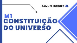 M1
CONSTITUIÇÃO
DO UNIVERSO
SAMUEL BORGES
 
