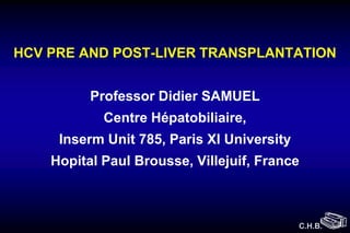 HCV PRE AND POST-LIVER TRANSPLANTATION
Professor Didier SAMUEL
Centre Hépatobiliaire,
Inserm Unit 785, Paris XI University
Hopital Paul Brousse, Villejuif, France

C.H.B.

 
