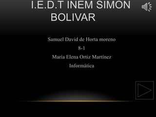 I.E.D.T INEM SIMON
BOLIVAR
Samuel David de Horta moreno
8-1

María Elena Ortiz Martínez
Informática

 