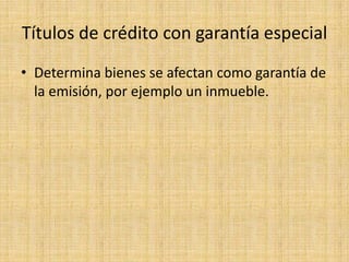 Títulos de crédito con garantía especial
• Determina bienes se afectan como garantía de
la emisión, por ejemplo un inmueble.

 